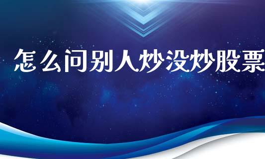 怎么问别人炒没炒股票_https://cj.lansai.wang_金融问答_第1张