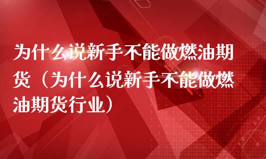 为什么说新手不能做燃油期货（为什么说新手不能做燃油期货行业）_https://cj.lansai.wang_保险问答_第1张