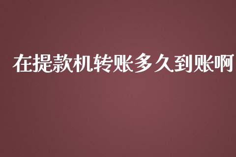 在提款机转账多久到账啊_https://cj.lansai.wang_理财问答_第1张