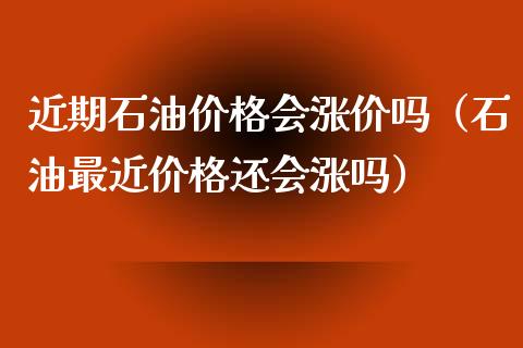 近期石油价格会涨价吗（石油最近价格还会涨吗）_https://cj.lansai.wang_期货问答_第1张