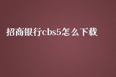 招商银行cbs5怎么下载_https://cj.lansai.wang_金融问答_第1张