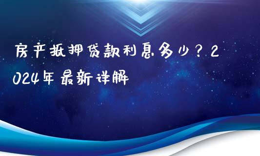 房产抵押贷款利息多少？2024年最新详解_https://cj.lansai.wang_会计问答_第1张