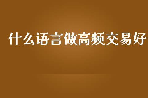 什么语言做高频交易好_https://cj.lansai.wang_会计问答_第1张