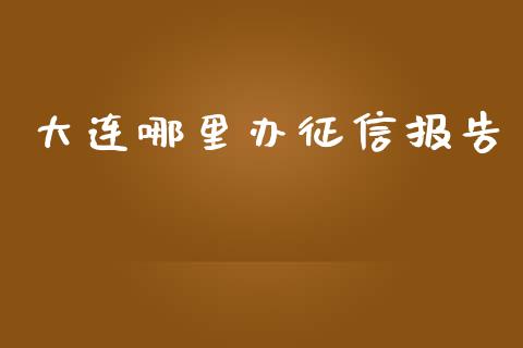 大连哪里办征信报告_https://cj.lansai.wang_理财问答_第1张