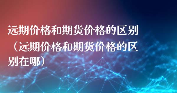 远期价格和期货价格的区别（远期价格和期货价格的区别在哪）_https://cj.lansai.wang_股市问答_第1张