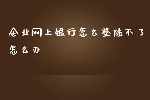 企业网上银行怎么登陆不了怎么办_https://cj.lansai.wang_金融问答_第1张