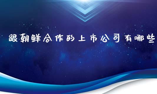 跟朝鲜合作的上市公司有哪些_https://cj.lansai.wang_理财问答_第1张