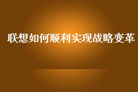 联想如何顺利实现战略变革_https://cj.lansai.wang_股市问答_第1张