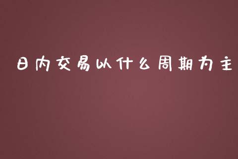 日内交易以什么周期为主_https://cj.lansai.wang_保险问答_第1张