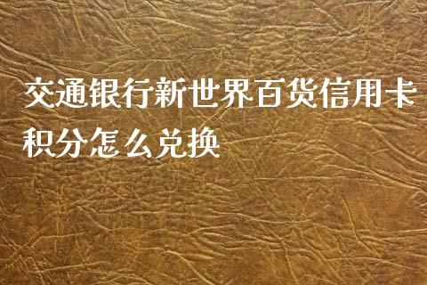 交通银行新世界百货信用卡积分怎么兑换_https://cj.lansai.wang_金融问答_第1张