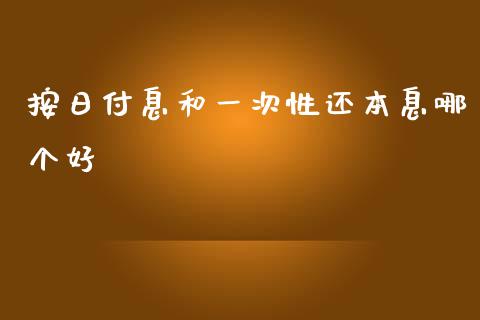 按日付息和一次性还本息哪个好_https://cj.lansai.wang_财经百问_第1张