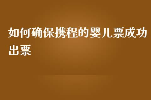 如何确保携程的婴儿票成功出票_https://cj.lansai.wang_财经百问_第1张