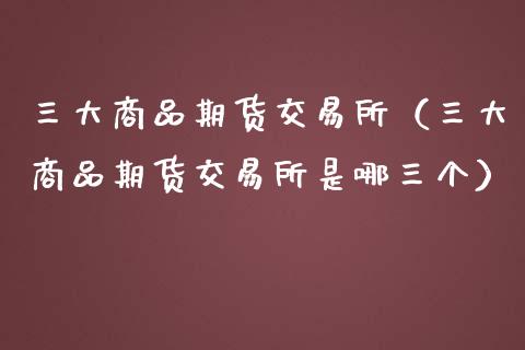 三大商品期货交易所（三大商品期货交易所是哪三个）_https://cj.lansai.wang_股市问答_第1张