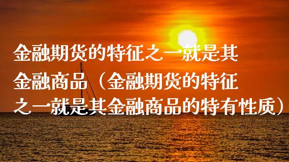 金融期货的特征之一就是其金融商品（金融期货的特征之一就是其金融商品的特有性质）_https://cj.lansai.wang_财经百问_第1张