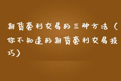 期货套利交易的三种方法（你不知道的期货套利交易技巧）_https://cj.lansai.wang_保险问答_第1张