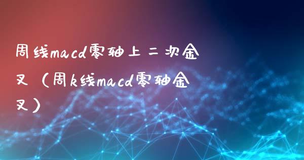 周线macd零轴上二次金叉（周k线macd零轴金叉）_https://cj.lansai.wang_期货问答_第1张