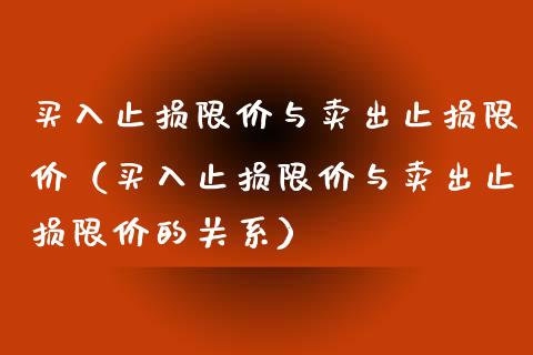 买入止损限价与卖出止损限价（买入止损限价与卖出止损限价的关系）_https://cj.lansai.wang_期货问答_第1张