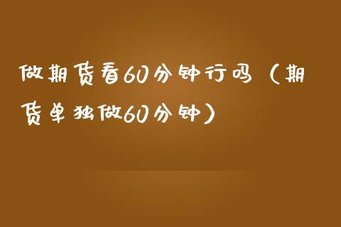 做期货看60分钟行吗（期货单独做60分钟）_https://cj.lansai.wang_财经百问_第1张