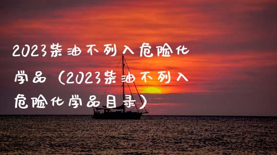 2023柴油不列入危险化学品（2023柴油不列入危险化学品目录）_https://cj.lansai.wang_会计问答_第1张