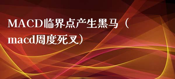 MACD临界点产生黑马（macd周度死叉）_https://cj.lansai.wang_股市问答_第1张