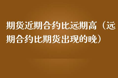 期货近期合约比远期高（远期合约比期货出现的晚）_https://cj.lansai.wang_期货问答_第1张