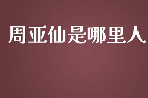 周亚仙是哪里人_https://cj.lansai.wang_金融问答_第1张