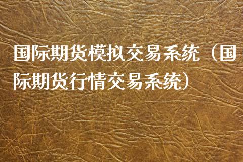 国际期货模拟交易系统（国际期货行情交易系统）_https://cj.lansai.wang_股市问答_第1张