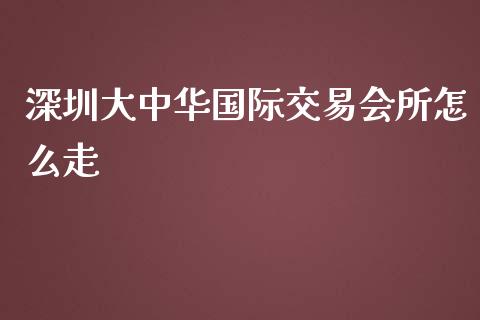 深圳大中华国际交易会所怎么走_https://cj.lansai.wang_理财问答_第1张