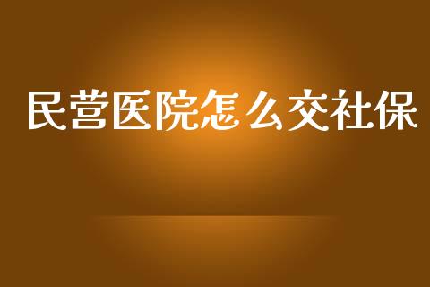 民营医院怎么交社保_https://cj.lansai.wang_保险问答_第1张