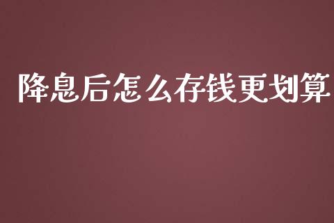 降息后怎么存钱更划算_https://cj.lansai.wang_理财问答_第1张