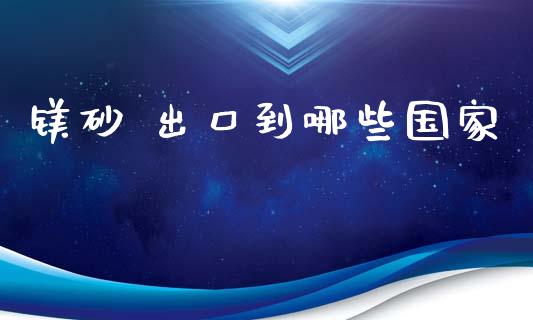 镁砂 出口到哪些国家_https://cj.lansai.wang_股市问答_第1张