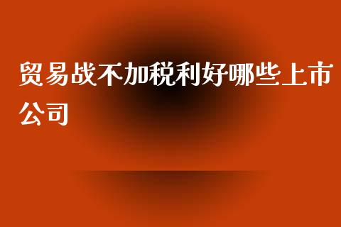 贸易战不加税利好哪些上市公司_https://cj.lansai.wang_股市问答_第1张