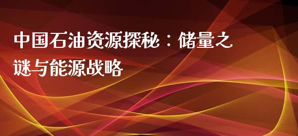 中国石油资源探秘：储量之谜与能源战略_https://cj.lansai.wang_金融问答_第1张