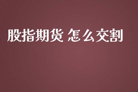 股指期货 怎么交割_https://cj.lansai.wang_保险问答_第1张