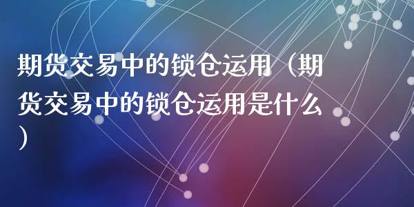 期货交易中的锁仓运用（期货交易中的锁仓运用是什么）_https://cj.lansai.wang_股市问答_第1张