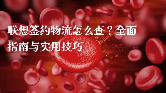 联想签约物流怎么查？全面指南与实用技巧_https://cj.lansai.wang_期货问答_第1张