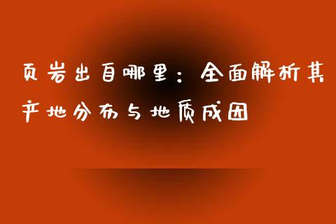 页岩出自哪里：全面解析其产地分布与地质成因_https://cj.lansai.wang_会计问答_第1张