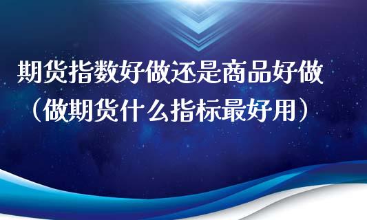 期货指数好做还是商品好做（做期货什么指标最好用）_https://cj.lansai.wang_会计问答_第1张