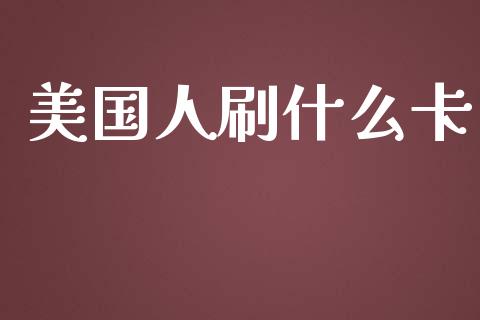 美国人刷什么卡_https://cj.lansai.wang_理财问答_第1张