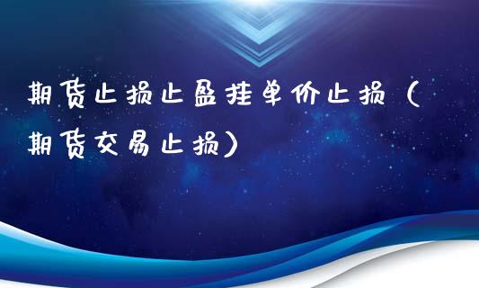 期货止损止盈挂单价止损（期货交易止损）_https://cj.lansai.wang_财经问答_第1张