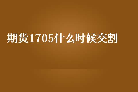 期货1705什么时候交割_https://cj.lansai.wang_保险问答_第1张