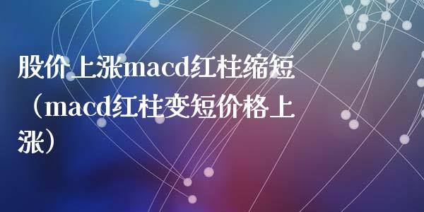 股价上涨macd红柱缩短（macd红柱变短价格上涨）_https://cj.lansai.wang_会计问答_第1张