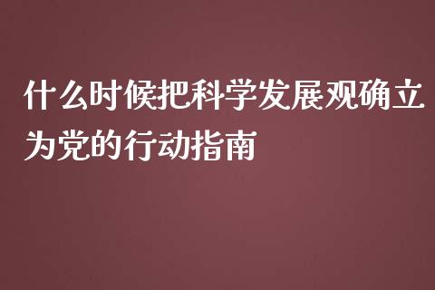 什么时候把科学发展观确立为党的行动指南_https://cj.lansai.wang_股市问答_第1张