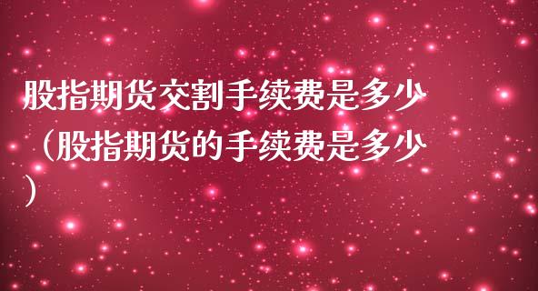 股指期货交割手续费是多少（股指期货的手续费是多少）_https://cj.lansai.wang_金融问答_第1张