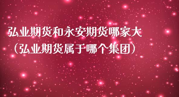 弘业期货和永安期货哪家大（弘业期货属于哪个集团）_https://cj.lansai.wang_财经百问_第1张