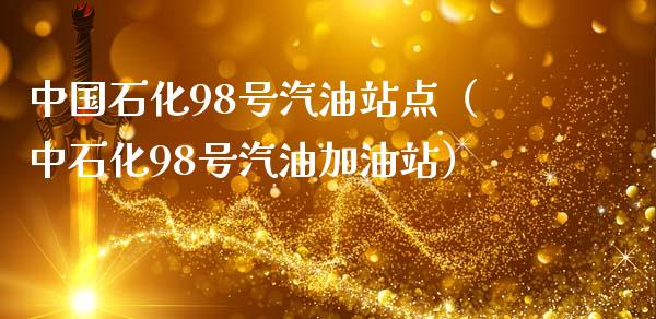 中国石化98号汽油站点（中石化98号汽油加油站）_https://cj.lansai.wang_财经百问_第1张