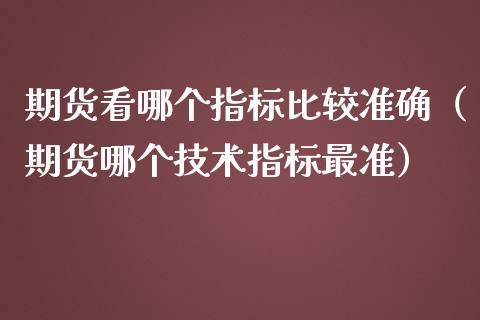 期货看哪个指标比较准确（期货哪个技术指标最准）_https://cj.lansai.wang_金融问答_第1张