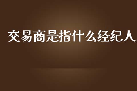 交易商是指什么经纪人_https://cj.lansai.wang_财经问答_第1张