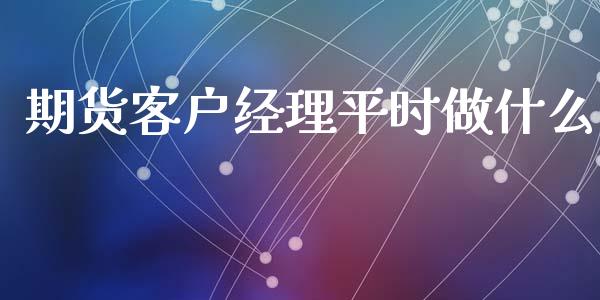 期货客户经理平时做什么_https://cj.lansai.wang_金融问答_第1张