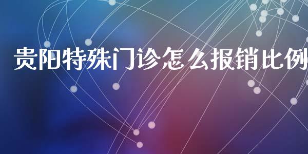 贵阳特殊门诊怎么报销比例_https://cj.lansai.wang_保险问答_第1张